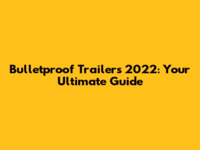 Bulletproof Trailers 2022: Your Ultimate Guide