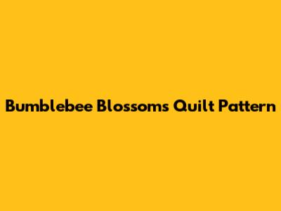 Bumblebee Blossoms Quilt Pattern