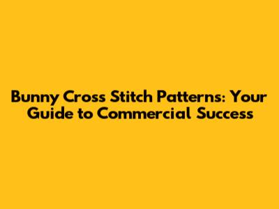 Bunny Cross Stitch Patterns: Your Guide to Commercial Success