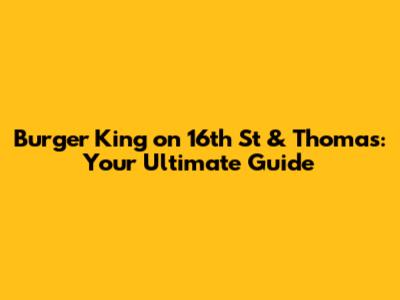 Burger King on 16th St & Thomas: Your Ultimate Guide