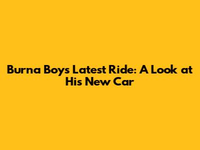 Burna Boy's Latest Ride: A Look at His New Car