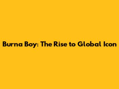 Burna Boy: The Rise to Global Icon