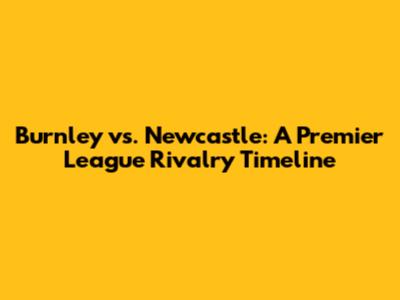 Burnley vs. Newcastle: A Premier League Rivalry Timeline
