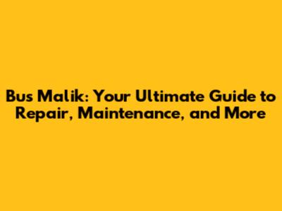 Bus Malik: Your Ultimate Guide to Repair, Maintenance, and More
