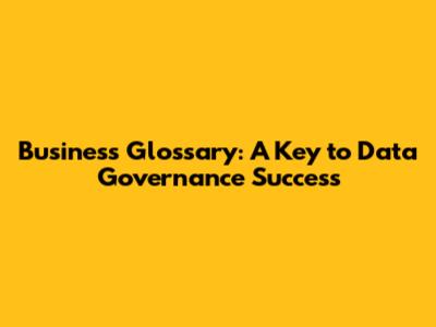 Business Glossary: A Key to Data Governance Success