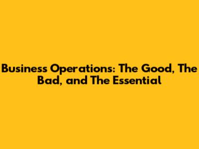 Business Operations: The Good, The Bad, and The Essential