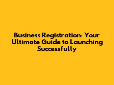 Business Registration: Your Ultimate Guide to Launching Successfully