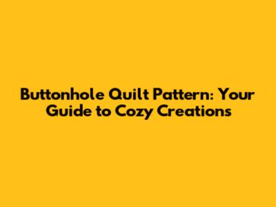 Buttonhole Quilt Pattern: Your Guide to Cozy Creations