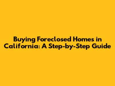 Buying Foreclosed Homes in California: A Step-by-Step Guide