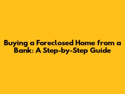 Buying a Foreclosed Home from a Bank: A Step-by-Step Guide