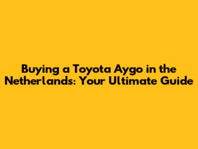 Buying a Toyota Aygo in the Netherlands: Your Ultimate Guide