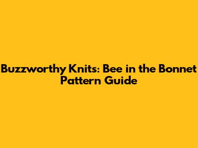 Buzzworthy Knits: Bee in the Bonnet Pattern Guide