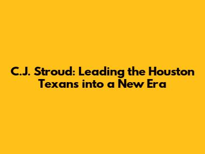 C.J. Stroud: Leading the Houston Texans into a New Era