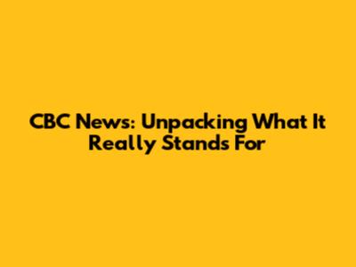 CBC News: Unpacking What It Really Stands For