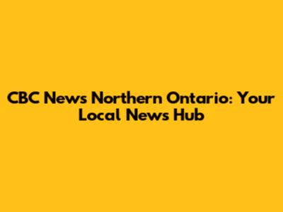 CBC News Northern Ontario: Your Local News Hub