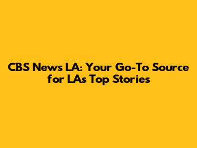 CBS News LA: Your Go-To Source for LA's Top Stories