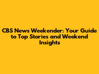 CBS News Weekender: Your Guide to Top Stories and Weekend Insights