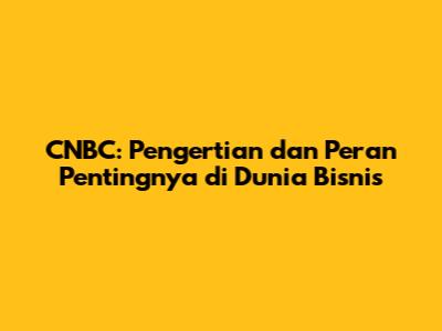 CNBC: Pengertian dan Peran Pentingnya di Dunia Bisnis