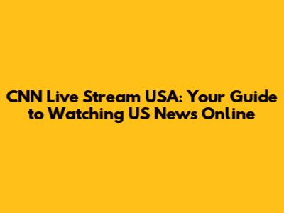 CNN Live Stream USA: Your Guide to Watching US News Online