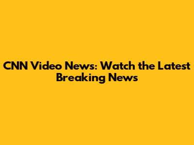 CNN Video News: Watch the Latest Breaking News
