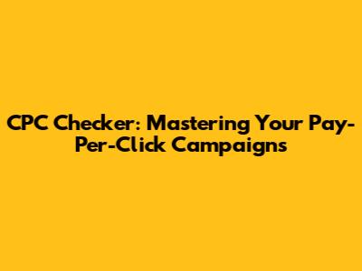 CPC Checker: Mastering Your Pay-Per-Click Campaigns