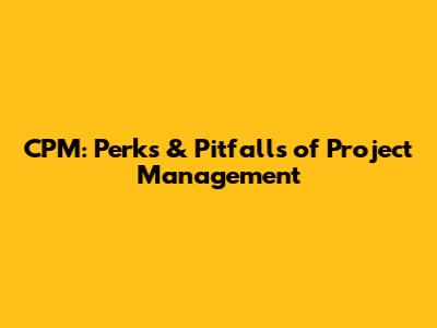 CPM: Perks & Pitfalls of Project Management
