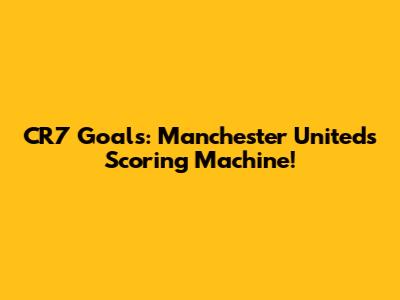 CR7 Goals: Manchester United's Scoring Machine!