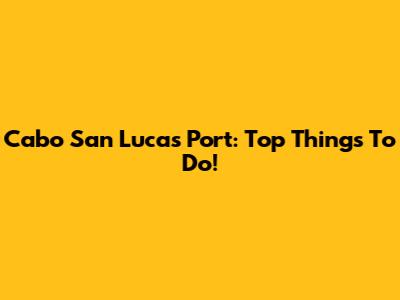 Cabo San Lucas Port: Top Things To Do!