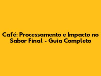 Café: Processamento e Impacto no Sabor Final - Guia Completo