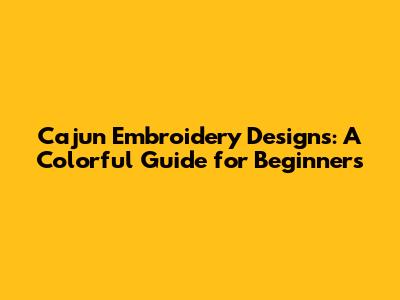 Cajun Embroidery Designs: A Colorful Guide for Beginners