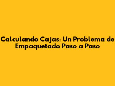 Calculando Cajas: Un Problema de Empaquetado Paso a Paso