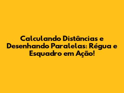 Calculando Distâncias e Desenhando Paralelas: Régua e Esquadro em Ação!