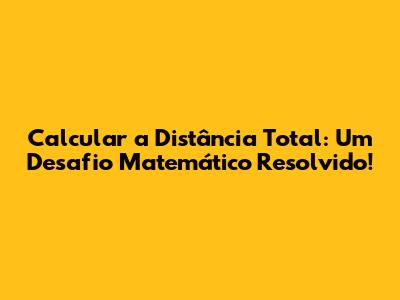 Calcular a Distância Total: Um Desafio Matemático Resolvido!