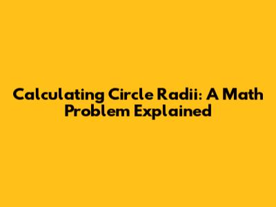 Calculating Circle Radii: A Math Problem Explained
