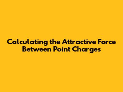Calculating the Attractive Force Between Point Charges