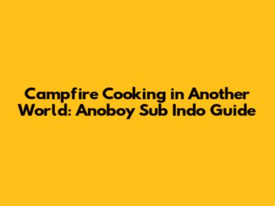 Campfire Cooking in Another World: Anoboy Sub Indo Guide