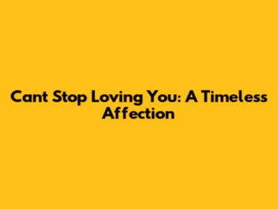 Can't Stop Loving You: A Timeless Affection