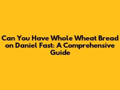 Can You Have Whole Wheat Bread on Daniel Fast: A Comprehensive Guide