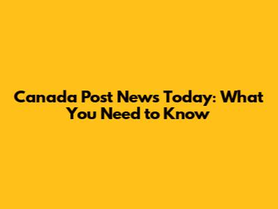 Canada Post News Today: What You Need to Know