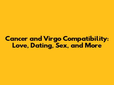 Cancer and Virgo Compatibility: Love, Dating, Sex, and More