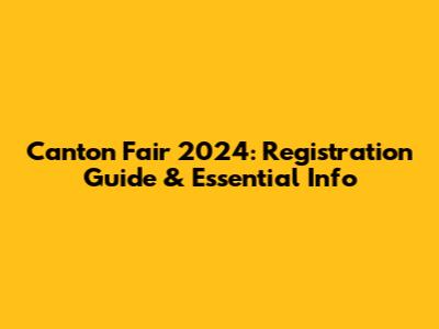 Canton Fair 2024: Registration Guide & Essential Info