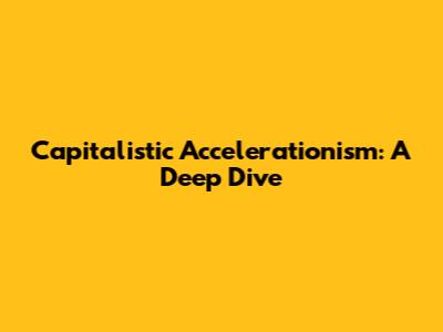 Capitalistic Accelerationism: A Deep Dive