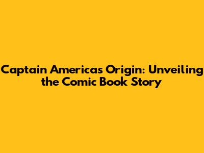 Captain America's Origin: Unveiling the Comic Book Story