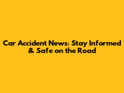 Car Accident News: Stay Informed & Safe on the Road