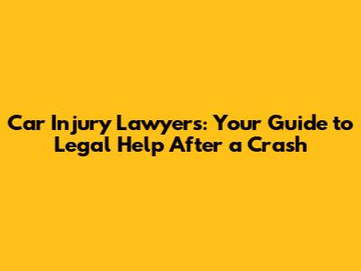 Car Injury Lawyers: Your Guide to Legal Help After a Crash