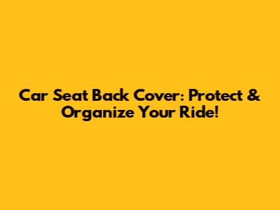 Car Seat Back Cover: Protect & Organize Your Ride!