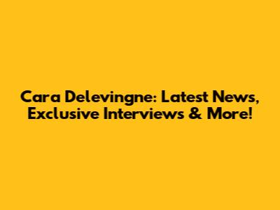 Cara Delevingne: Latest News, Exclusive Interviews & More!