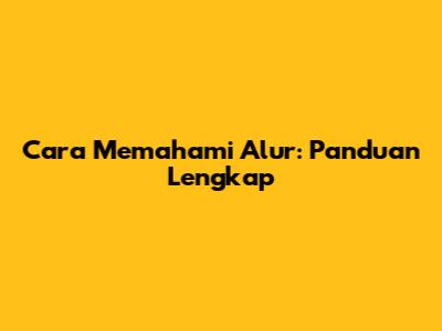 Cara Memahami Alur: Panduan Lengkap
