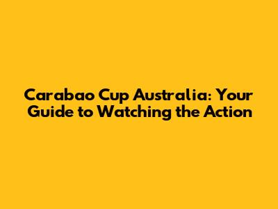 Carabao Cup Australia: Your Guide to Watching the Action
