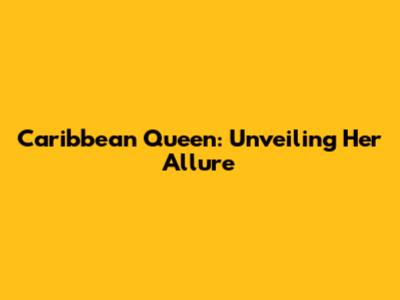 Caribbean Queen: Unveiling Her Allure